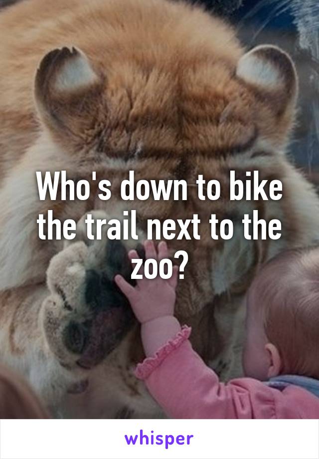 Who's down to bike the trail next to the zoo?