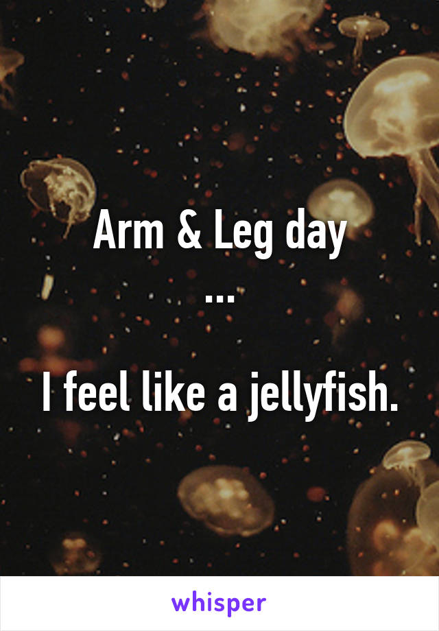 Arm & Leg day
...

I feel like a jellyfish.