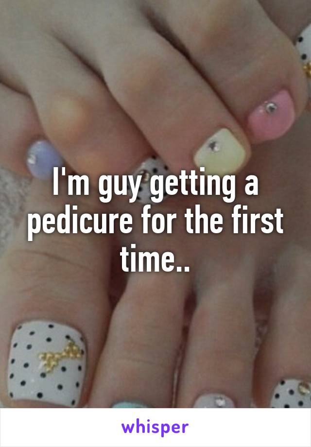 I'm guy getting a pedicure for the first time..