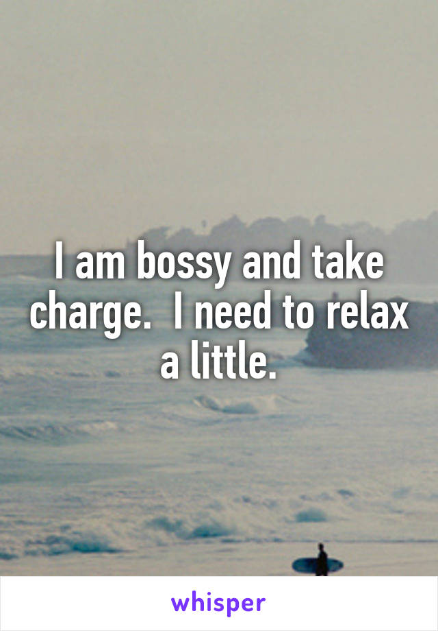 I am bossy and take charge.  I need to relax a little.
