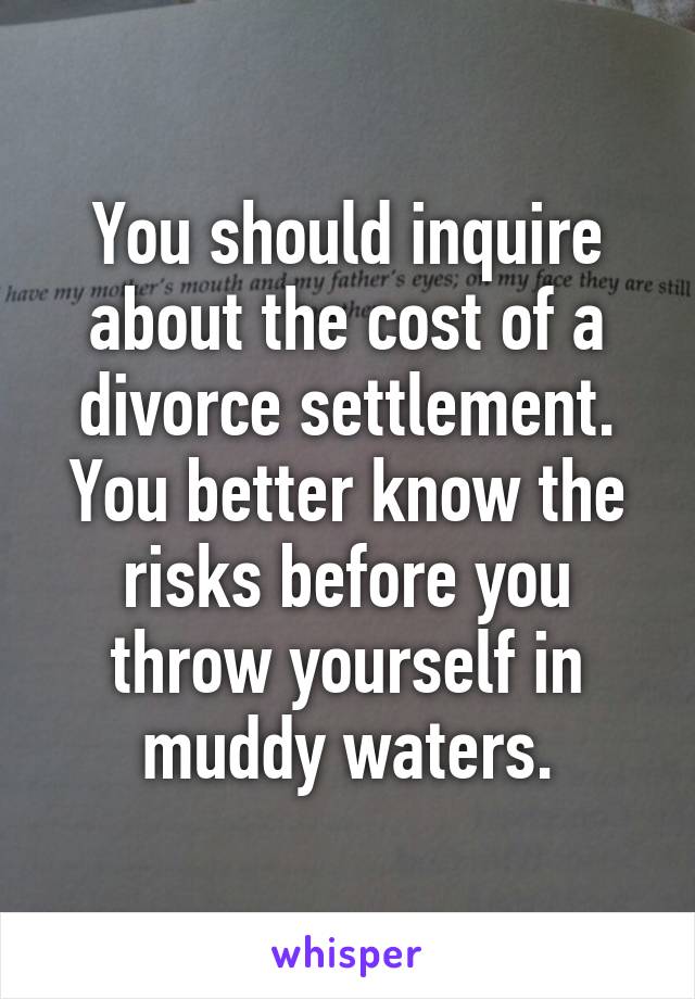 You should inquire about the cost of a divorce settlement.
You better know the risks before you throw yourself in muddy waters.