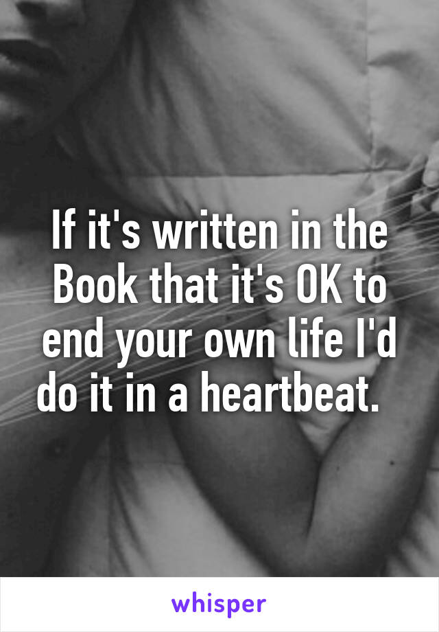 If it's written in the Book that it's OK to end your own life I'd do it in a heartbeat.  