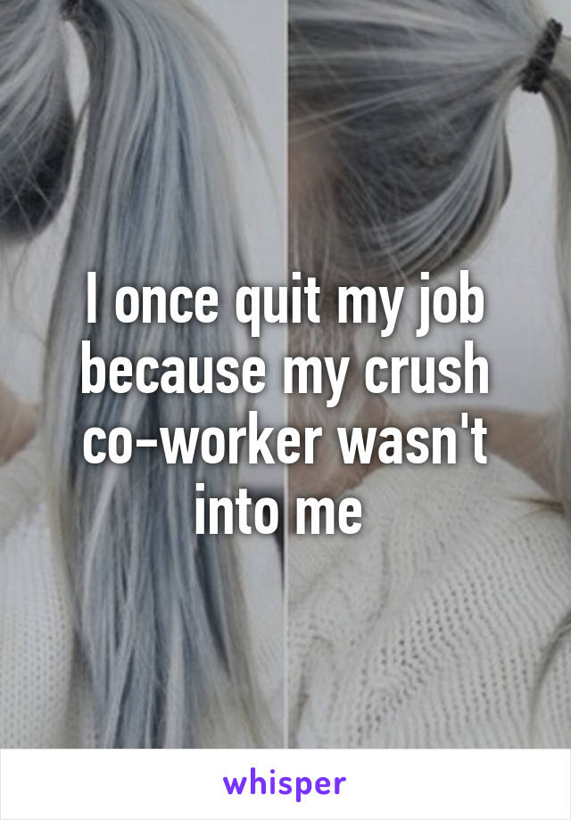 I once quit my job because my crush co-worker wasn't into me 