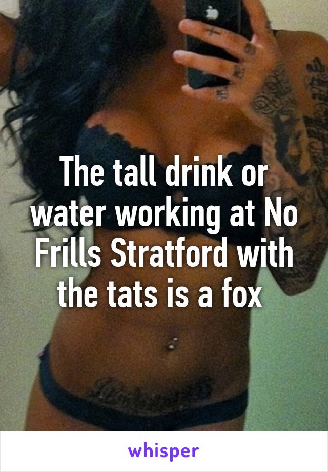 The tall drink or water working at No Frills Stratford with the tats is a fox 