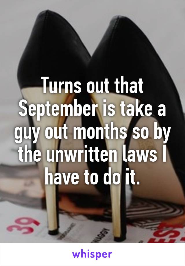 Turns out that September is take a guy out months so by the unwritten laws I have to do it.