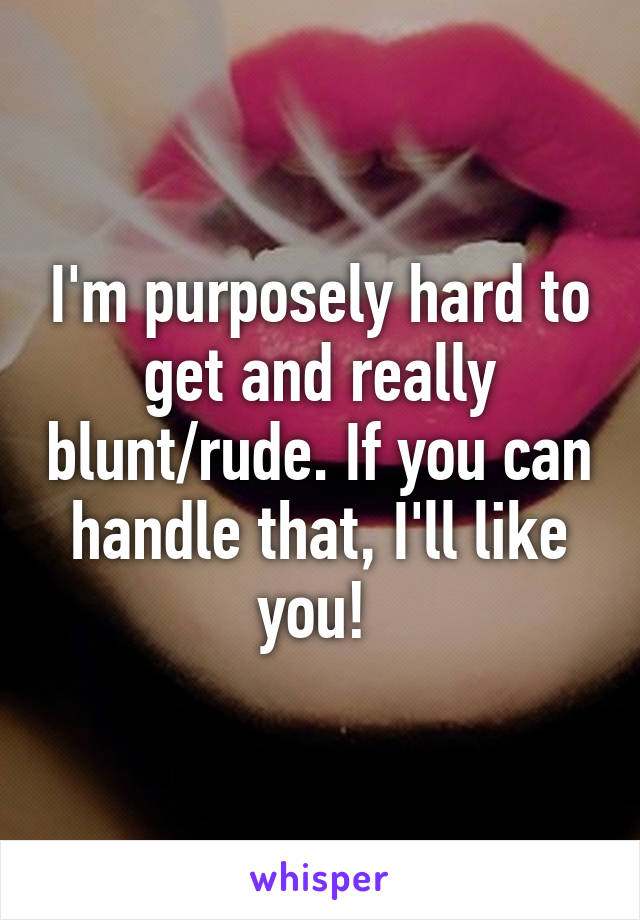 I'm purposely hard to get and really blunt/rude. If you can handle that, I'll like you! 