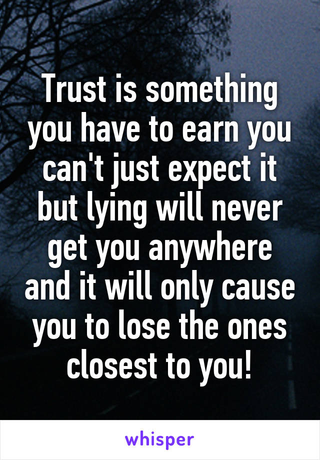 Trust is something you have to earn you can't just expect it but lying will never get you anywhere and it will only cause you to lose the ones closest to you!