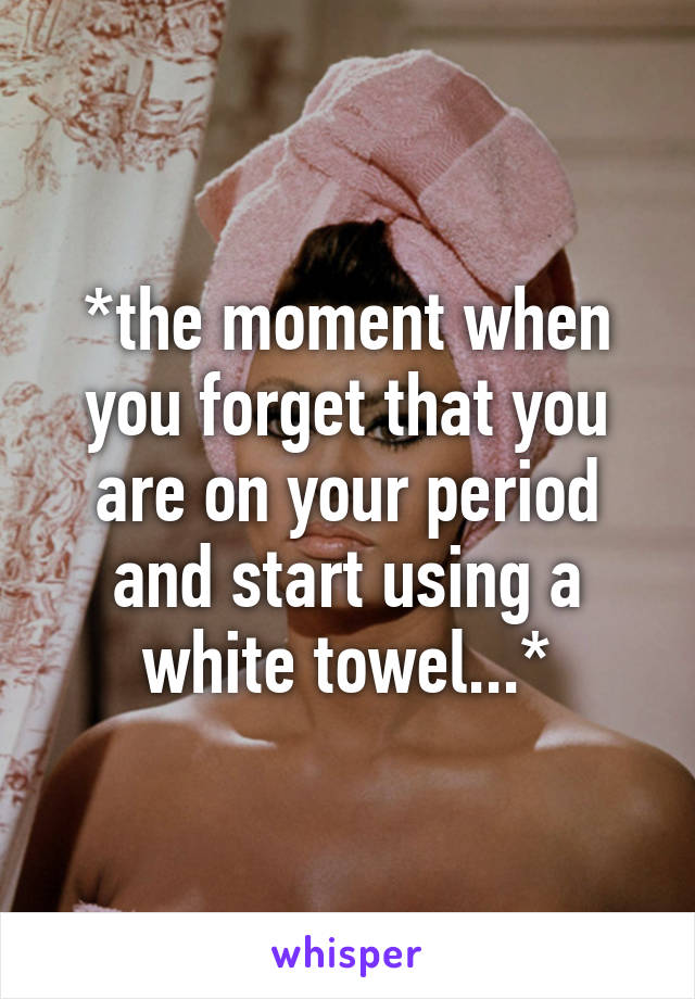 *the moment when you forget that you are on your period and start using a white towel...*