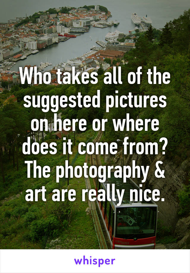 Who takes all of the suggested pictures on here or where does it come from? The photography & art are really nice.