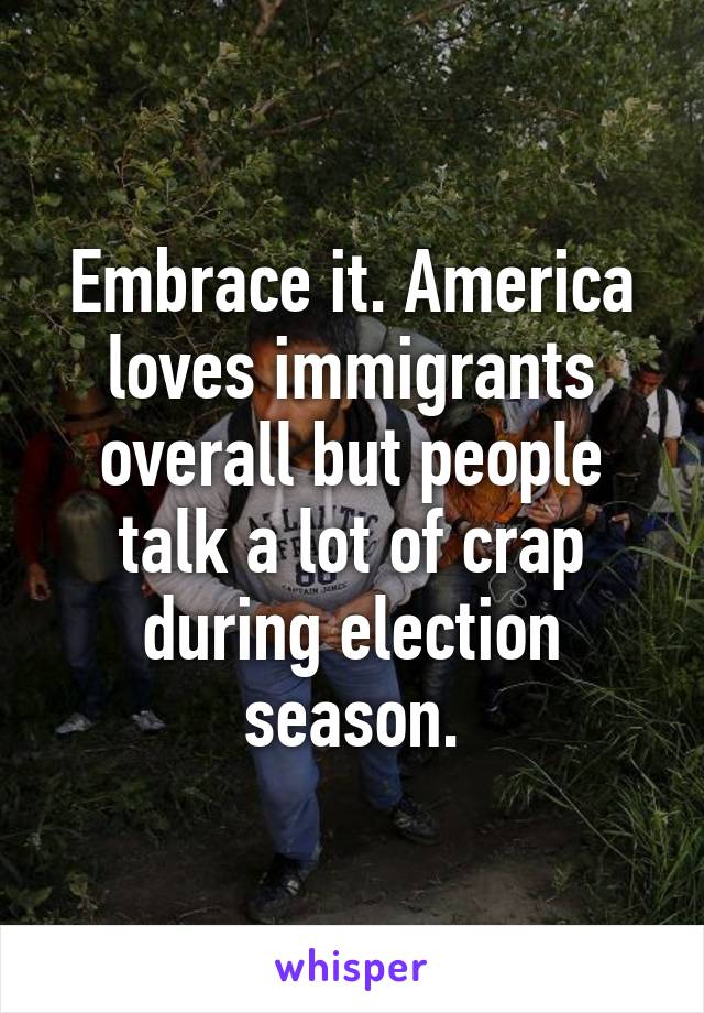 Embrace it. America loves immigrants overall but people talk a lot of crap during election season.