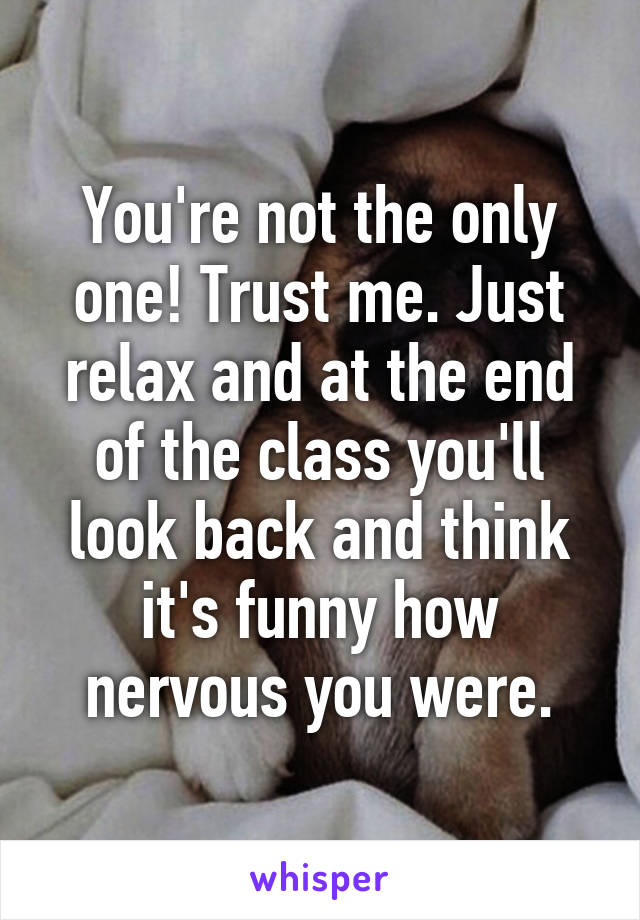 You're not the only one! Trust me. Just relax and at the end of the class you'll look back and think it's funny how nervous you were.