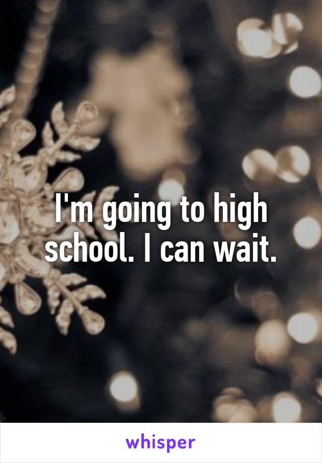 I'm going to high school. I can wait.