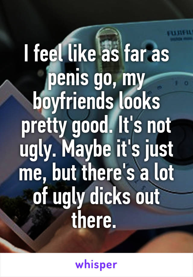 I feel like as far as penis go, my boyfriends looks pretty good. It's not ugly. Maybe it's just me, but there's a lot of ugly dicks out there. 