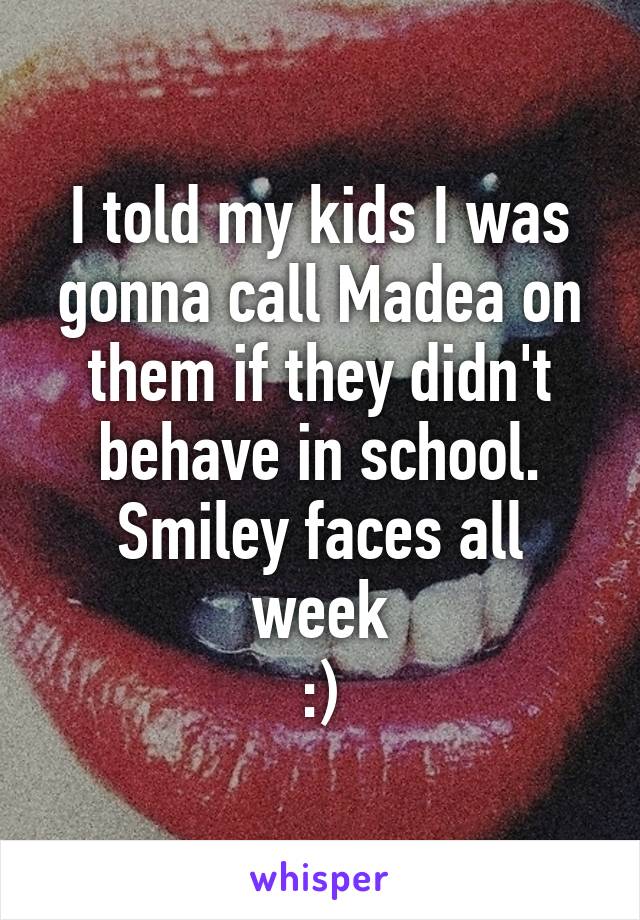 I told my kids I was gonna call Madea on them if they didn't behave in school.
Smiley faces all week
:)