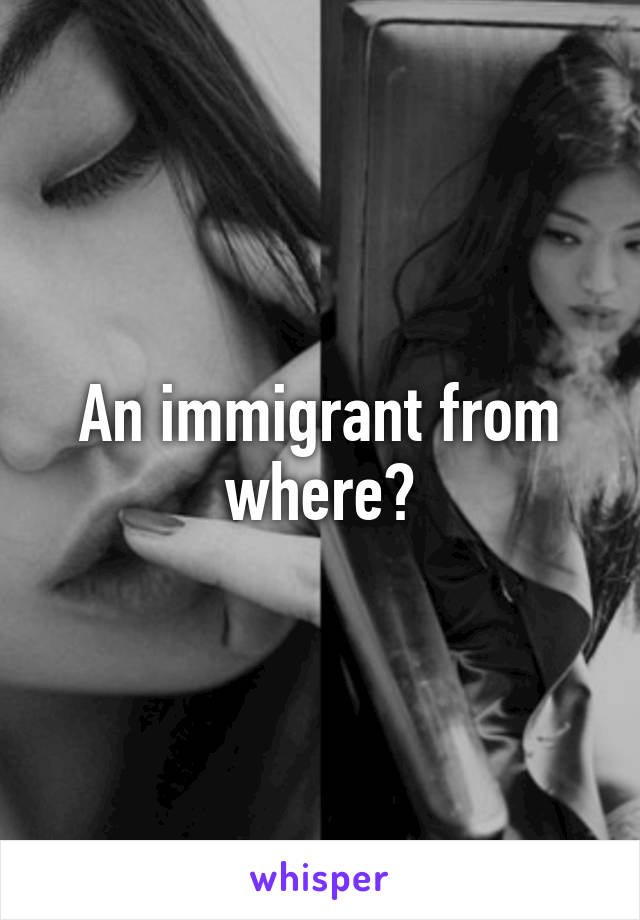 An immigrant from where?