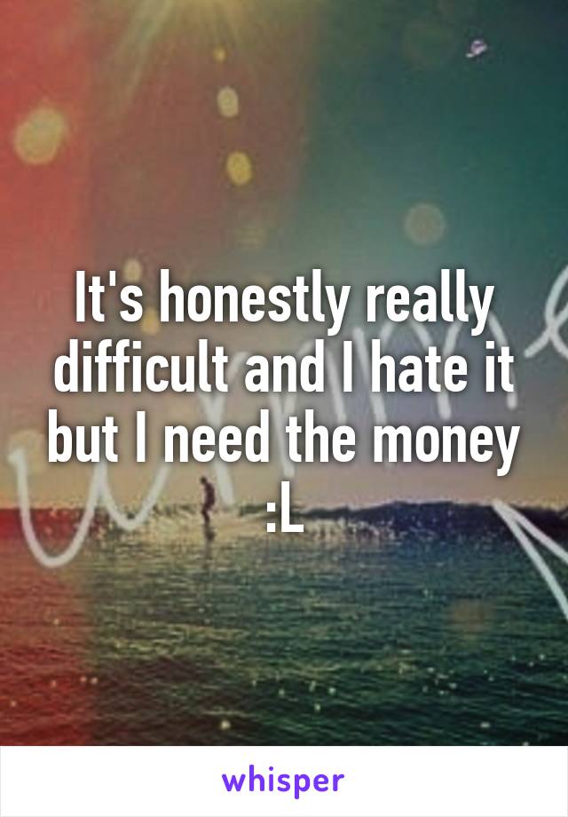 It's honestly really difficult and I hate it but I need the money :L