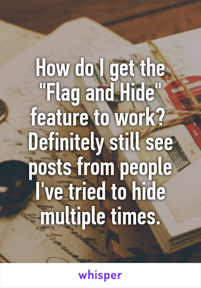 How do I get the "Flag and Hide" feature to work?  Definitely still see posts from people I've tried to hide multiple times.