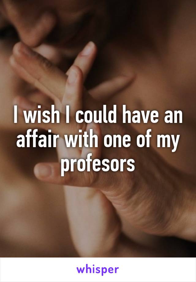 I wish I could have an affair with one of my profesors