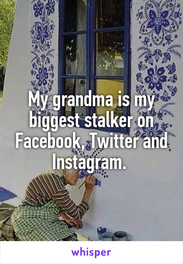 My grandma is my biggest stalker on Facebook, Twitter and Instagram. 