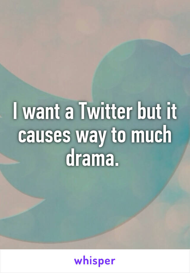 I want a Twitter but it causes way to much drama. 