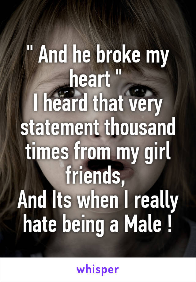 " And he broke my heart " 
I heard that very statement thousand times from my girl friends, 
And Its when I really hate being a Male !