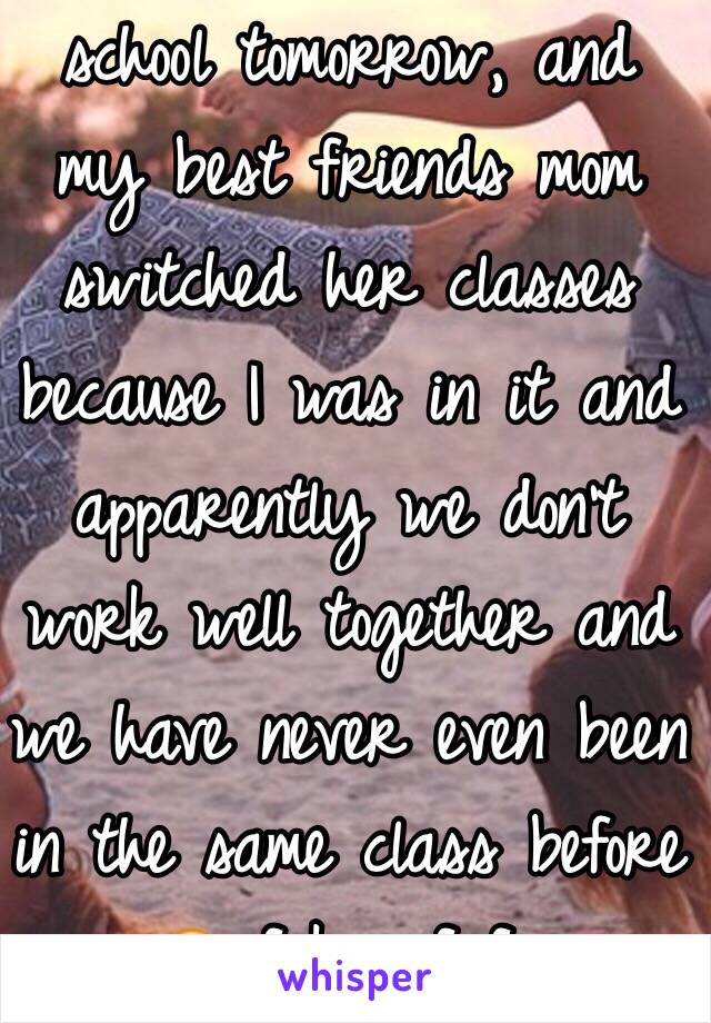 school tomorrow, and my best friends mom switched her classes because I was in it and apparently we don't work well together and we have never even been in the same class before 😂 fake af fr