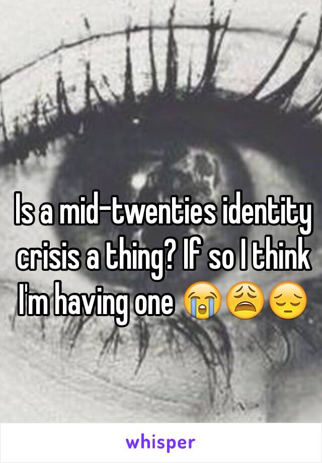 Is a mid-twenties identity crisis a thing? If so I think I'm having one 😭😩😔