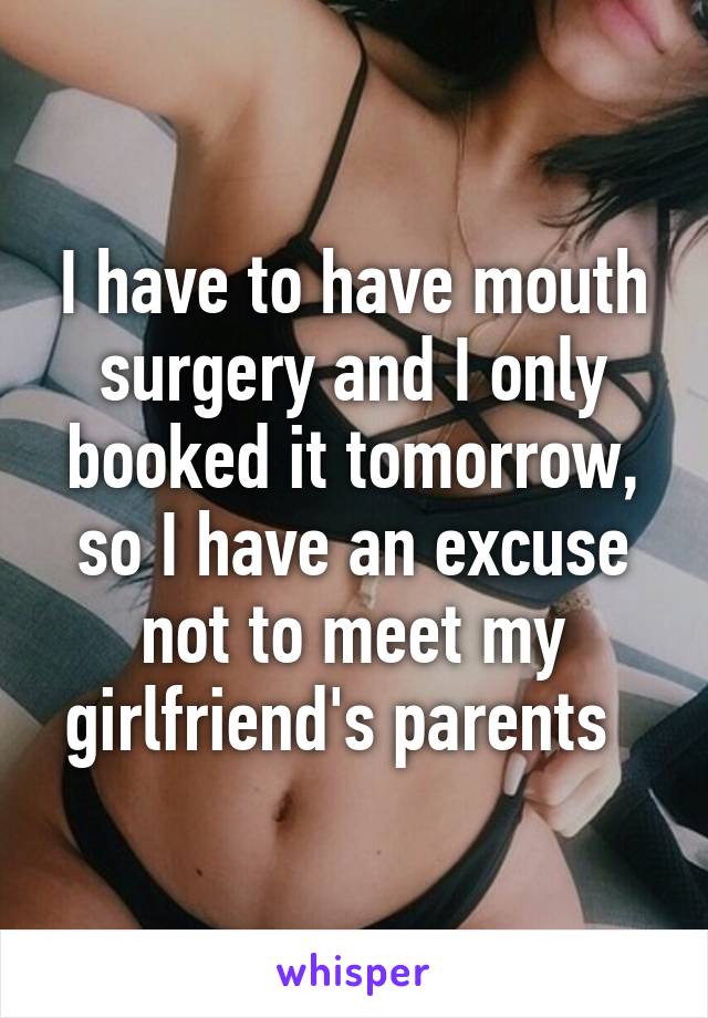 I have to have mouth surgery and I only booked it tomorrow, so I have an excuse not to meet my girlfriend's parents  