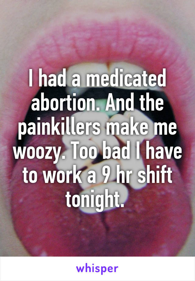 I had a medicated abortion. And the painkillers make me woozy. Too bad I have to work a 9 hr shift tonight. 