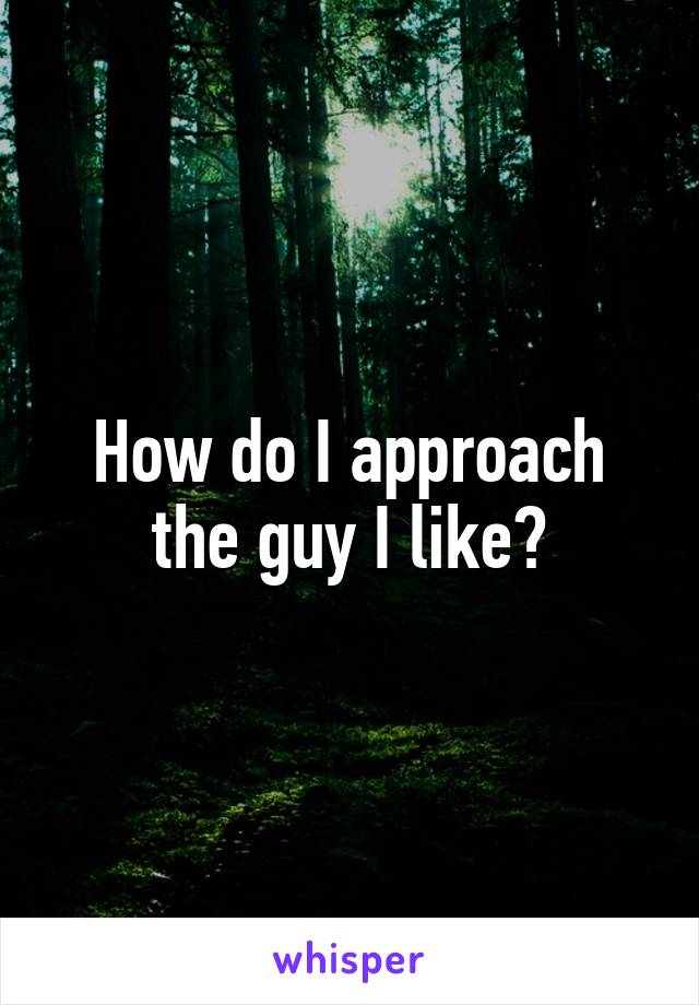 How do I approach the guy I like?