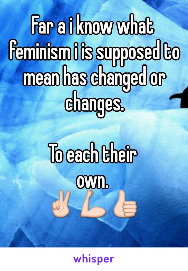 Far a i know what feminism i is supposed to mean has changed or changes.

To each their
own.
✌💪👍
