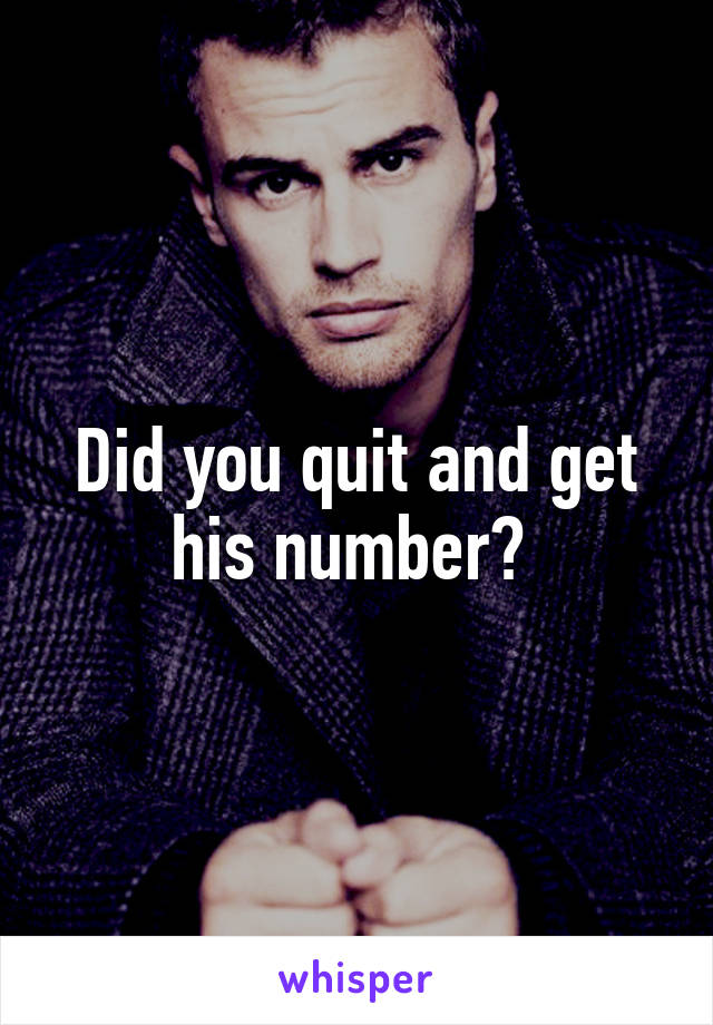 Did you quit and get his number? 