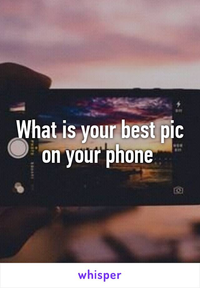 What is your best pic on your phone 