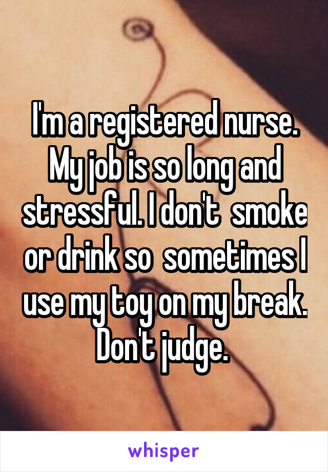 I'm a registered nurse. My job is so long and stressful. I don't  smoke or drink so  sometimes I use my toy on my break. Don't judge. 