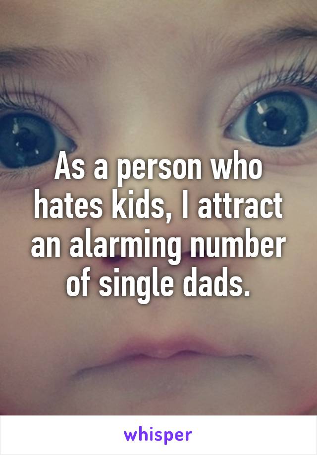 As a person who hates kids, I attract an alarming number of single dads.