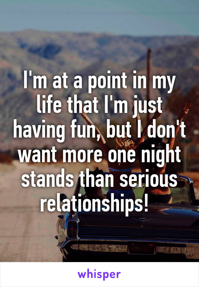 I'm at a point in my life that I'm just having fun, but I don't want more one night stands than serious relationships!  