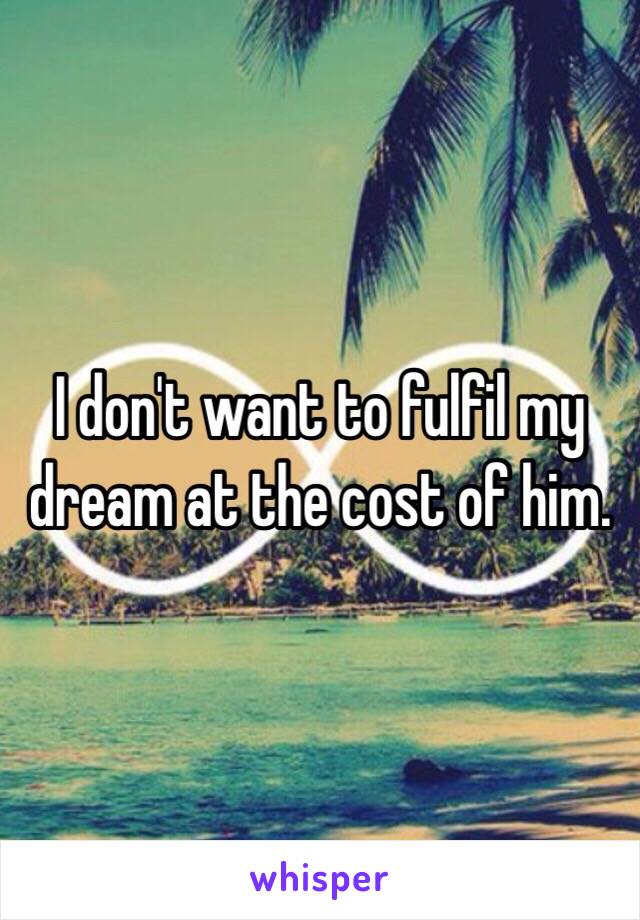 I don't want to fulfil my dream at the cost of him. 