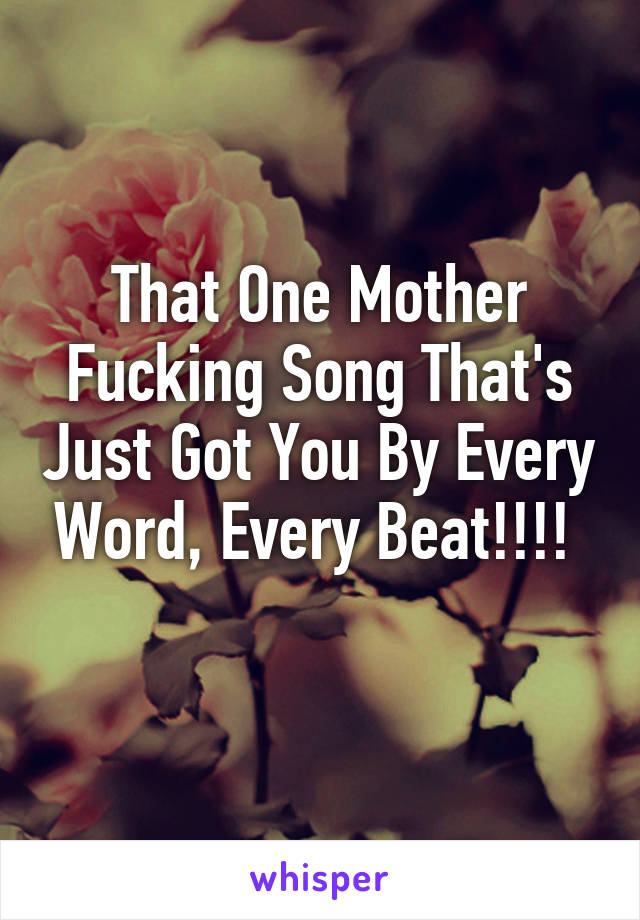 That One Mother Fucking Song That's Just Got You By Every Word, Every Beat!!!! 
