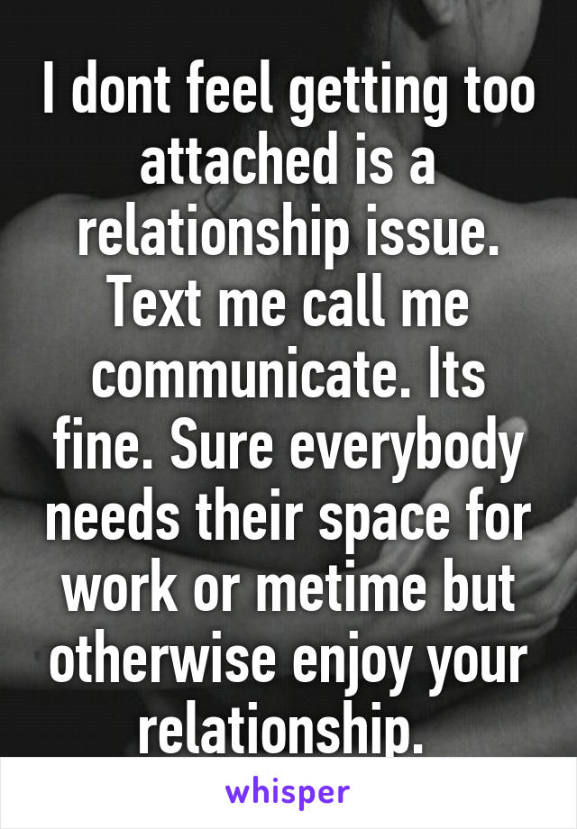 I dont feel getting too attached is a relationship issue. Text me call me communicate. Its fine. Sure everybody needs their space for work or metime but otherwise enjoy your relationship. 