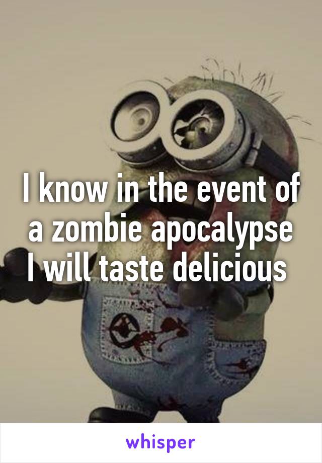 I know in the event of a zombie apocalypse I will taste delicious 