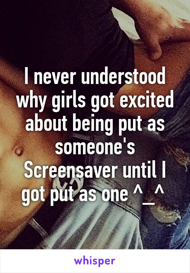 I never understood why girls got excited about being put as someone's Screensaver until I got put as one ^_^ 