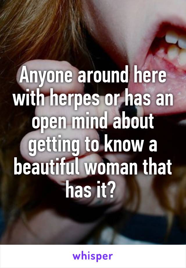 Anyone around here with herpes or has an open mind about getting to know a beautiful woman that has it? 