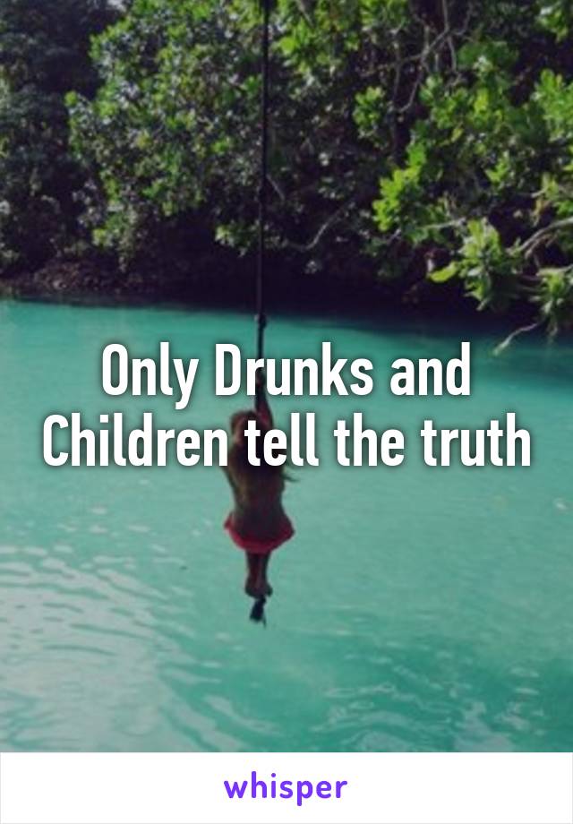 Only Drunks and Children tell the truth