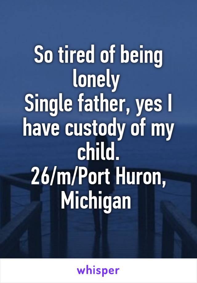 So tired of being lonely 
Single father, yes I have custody of my child.
26/m/Port Huron, Michigan 
