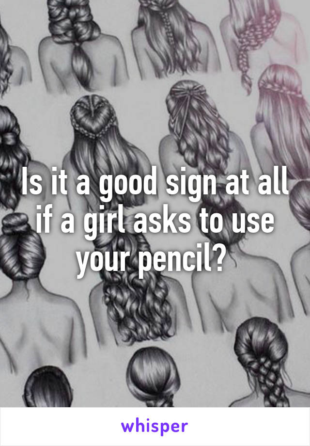 Is it a good sign at all if a girl asks to use your pencil? 