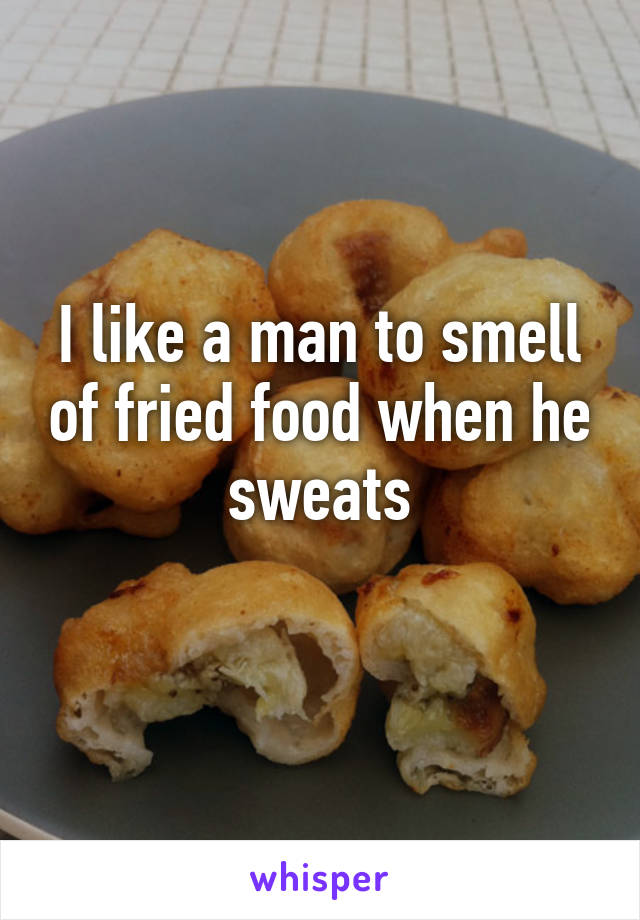 I like a man to smell of fried food when he sweats
