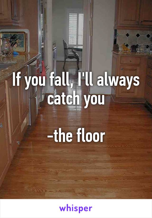 If you fall, I'll always catch you

-the floor