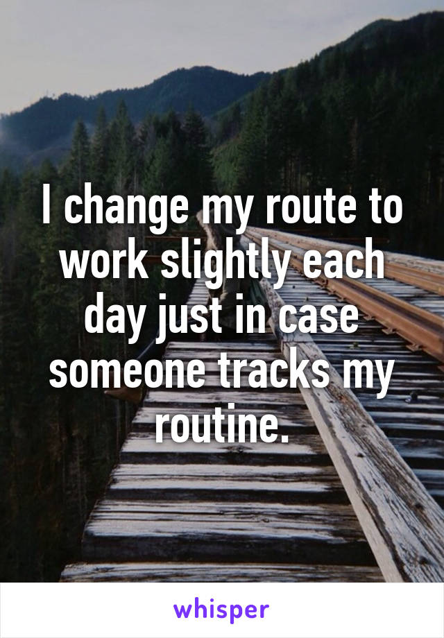 I change my route to work slightly each day just in case someone tracks my routine.