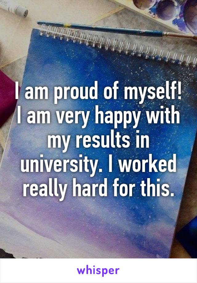 I am proud of myself! I am very happy with my results in university. I worked really hard for this.