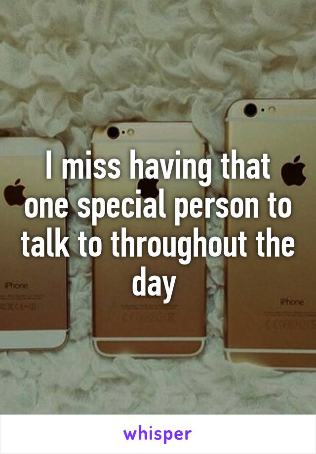 I miss having that one special person to talk to throughout the day 